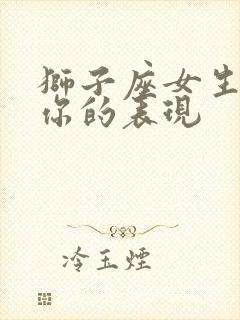 狮子座女生喜欢你的表现