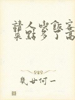 请人吃饭客人说菜点多了高情商回复