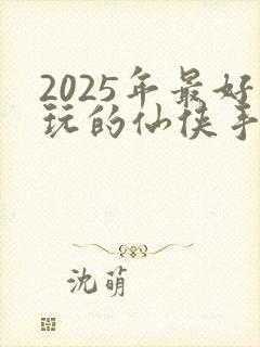 2025年最好玩的仙侠手游