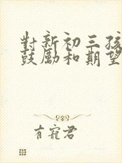 对新初三孩子的鼓励和期望寄语