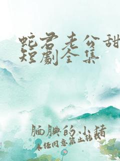 蛇君老公甜又宠短剧全集