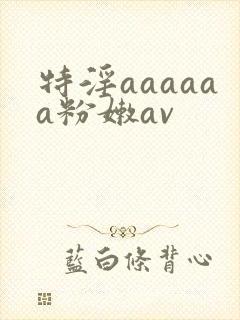 特淫aaaaaa粉嫩av