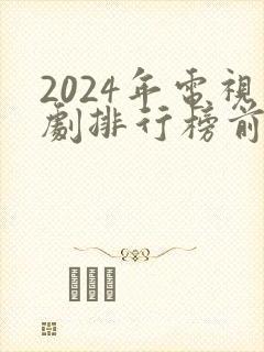 2024年电视剧排行榜前十名最新