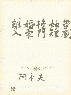 离婚后她带崽嫁入豪门短剧林梦