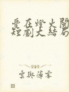 爱在灯火阑珊处短剧大结局