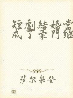 短剧结婚当天我成了豪门继承人在线观看