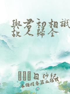 与君初相识犹如故人归全