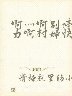 啊灬啊别停灬用力啊村妇快