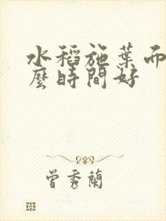 水稻施叶面肥什么时间好