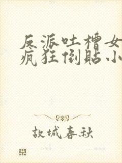 反派吐槽女主们疯狂倒贴小说