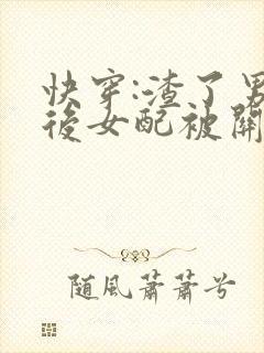 快穿:渣了男主后女配被关哭了
