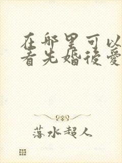 在哪里可以免费看先婚后爱短剧