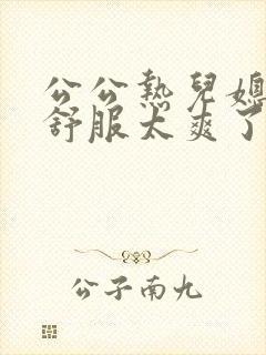 公公热儿媳妇太舒服太爽了