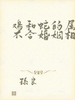鸡和蛇的属相合不合婚姻相配