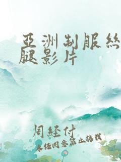 亚洲制服丝袜美腿影片