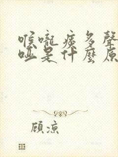 喉咙痰多声音嘶哑是什么原因造成的