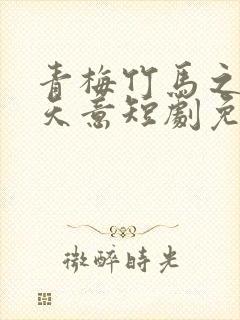 青梅竹马之爱有天意短剧免费