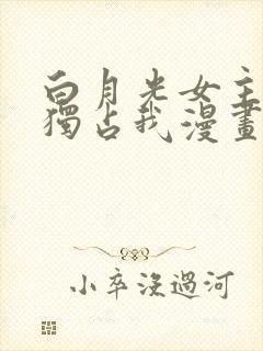 白月光女主总想独占我漫画免费