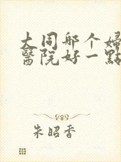 大同哪个妇科病医院好一点