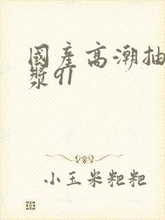 国产高潮抽搐白浆91