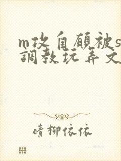 m攻自愿被s受调教玩弄文