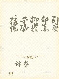 孩子抑郁引起心慌恐惧怎么办