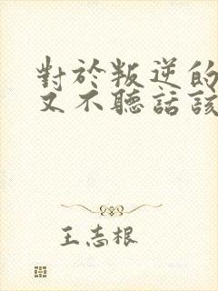 对于叛逆的孩子又不听话该怎么教