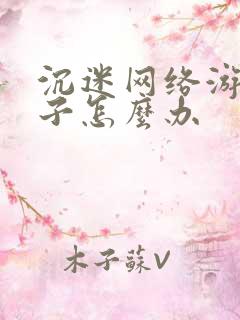 沉迷网络游戏孩子怎么办