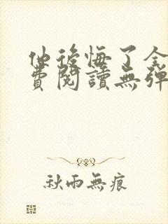 他后悔了全文免费阅读无弹窗