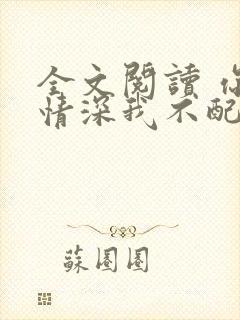 全文阅读 你的情深我不配