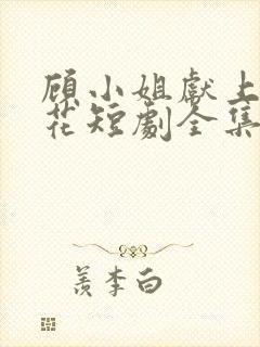 顾小姐献上彼岸花短剧全集