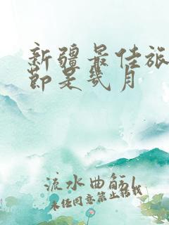 新疆最佳旅游季节是几月