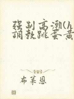 强制高潮(h)调教跳蛋黄文