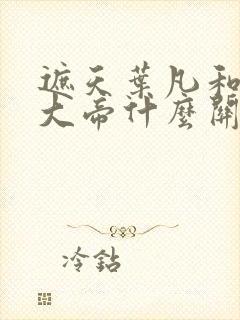 遮天叶凡和狠人大帝什么关系?