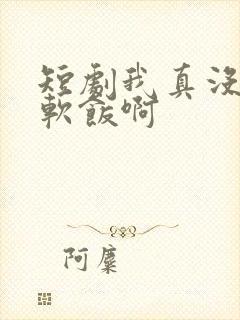 短剧我真没想吃软饭啊
