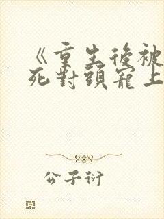 《重生后被渣男死对头宠上天
