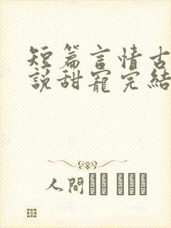 短篇言情古言小说甜宠完结