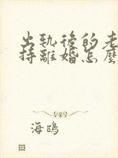 出轨后的老公坚持离婚怎么挽回