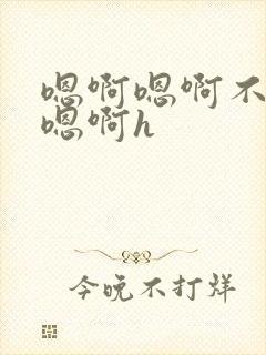 嗯啊嗯啊不要了嗯啊h