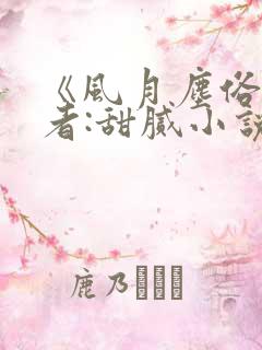 《风月尘俗》作者:甜腻小说