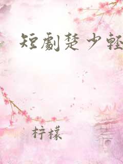 短剧楚少轻点虐