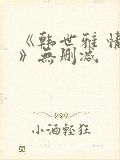 《韩世雅 情事》无删减