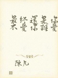 最终还是你,我不爱你谁爱你是什么歌
