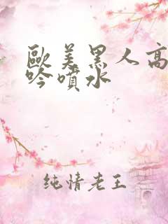 欧美黑人高潮呻吟喷水