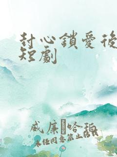 封心锁爱后开始短剧