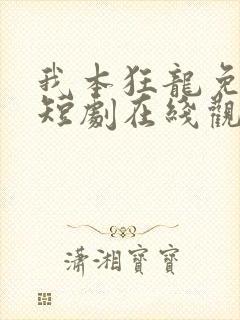 我本狂龙免费的短剧在线观看完整版