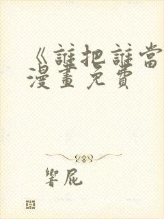 《谁把谁当真》漫画免费