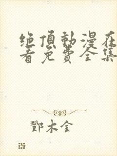 绝顶动漫在线观看免费全集
