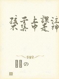 孩子上课注意力不集中走神