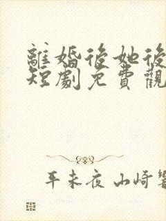 离婚后她后悔了短剧免费观看